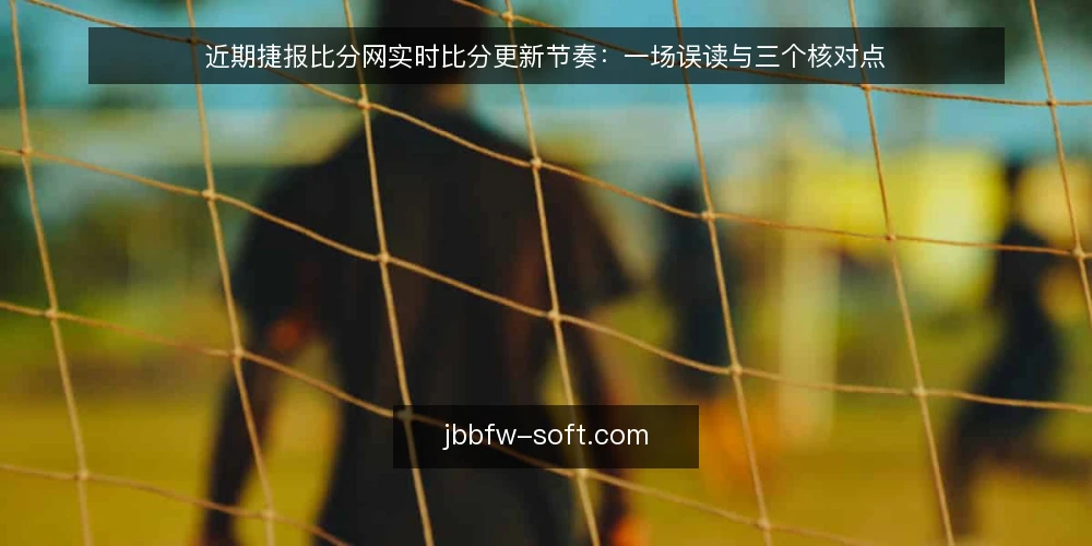 近期捷报比分网实时比分更新节奏:一场误读与三个核对点 — 眼下捷报比分网实时比分的更新节奏 配图