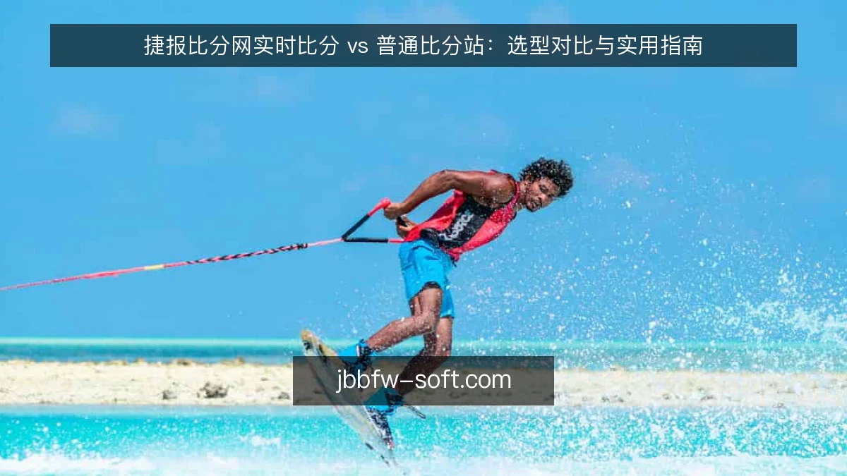 捷报比分网实时比分 vs 普通比分站：选型对比与实用指南