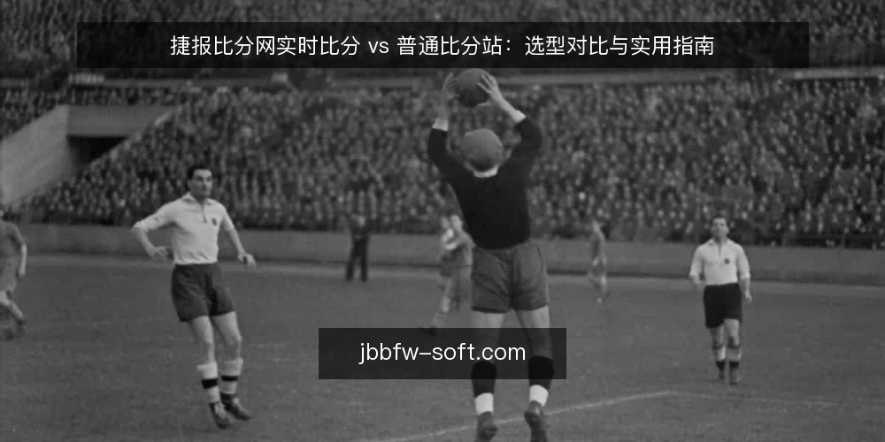 捷报比分网实时比分 vs 普通比分站：选型对比与实用指南 — 选型前先明确你的核心需求 配图