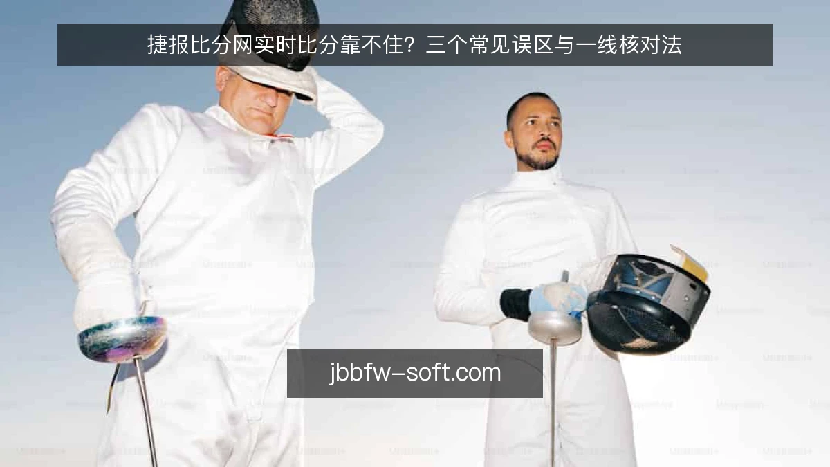 捷报比分网实时比分靠不住?三个常见误区与一线核对法