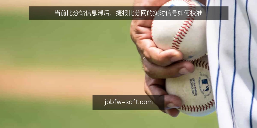 当前比分站信息滞后,捷报比分网的实时信号如何校准 — 当下比分信息滞后的普遍痛点 配图
